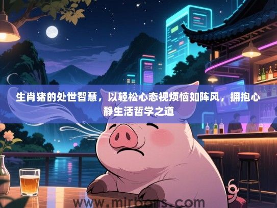 生肖猪的处世智慧，以轻松心态视烦恼如阵风，拥抱心静生活哲学之道