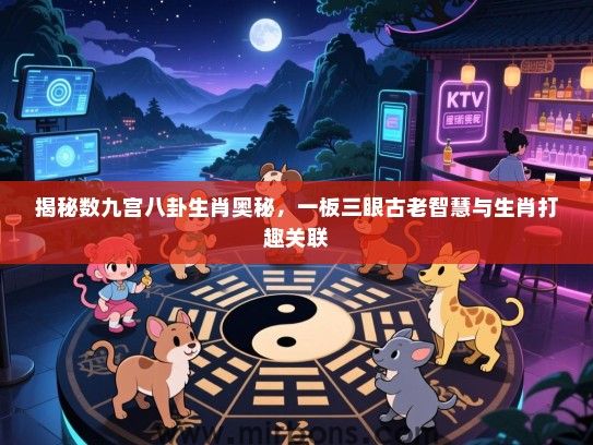揭秘数九宫八卦生肖奥秘，一板三眼古老智慧与生肖打趣关联