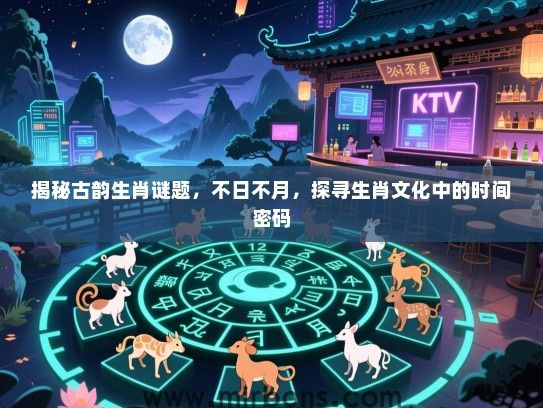 揭秘古韵生肖谜题，不日不月，探寻生肖文化中的时间密码