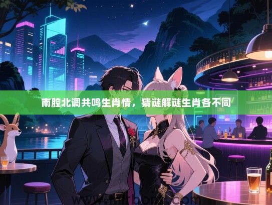 南腔北调共鸣生肖情，猜谜解谜生肖各不同