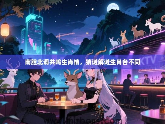 南腔北调共鸣生肖情，猜谜解谜生肖各不同