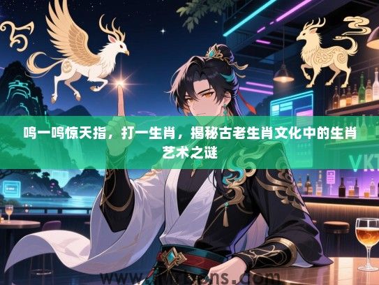 鸣一鸣惊天指,打一生肖,揭秘古老生肖文化中的生肖艺术之谜 鸣一鸣惊天指,打一生肖,揭秘古老生肖文化中的生肖艺术之谜