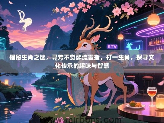 揭秘生肖之谜，寻芳不觉醉流霞指，打一生肖，探寻文化传承的趣味与智慧
