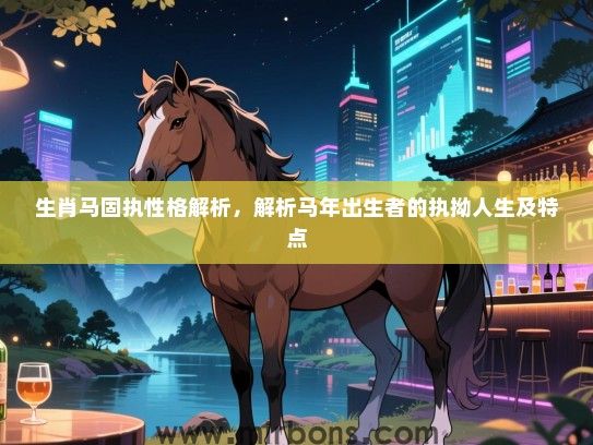 生肖马固执性格解析，解析马年出生者的执拗人生及特点