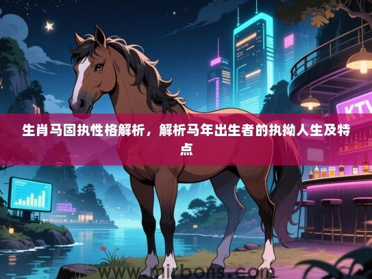 生肖马固执性格解析，解析马年出生者的执拗人生及特点