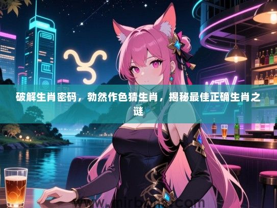 破解生肖密码，勃然作色猜生肖，揭秘最佳正确生肖之谜