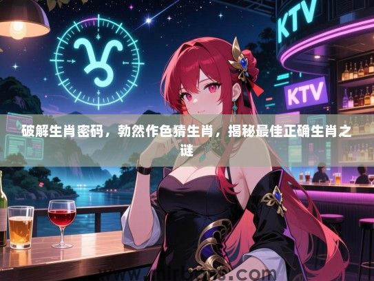 破解生肖密码，勃然作色猜生肖，揭秘最佳正确生肖之谜