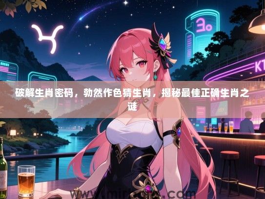 破解生肖密码，勃然作色猜生肖，揭秘最佳正确生肖之谜