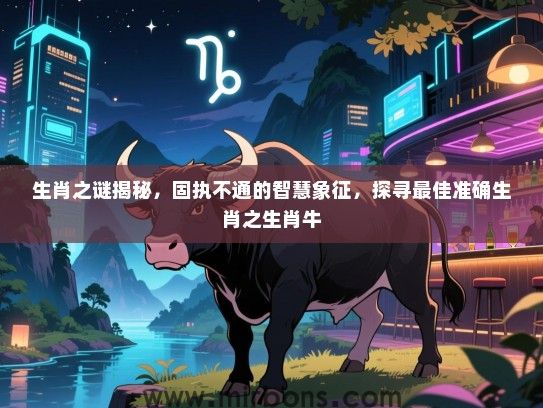 生肖之谜揭秘，固执不通的智慧象征，探寻最佳准确生肖之生肖牛