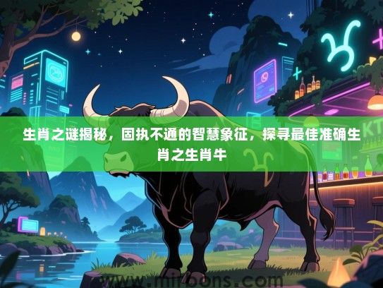 生肖之谜揭秘，固执不通的智慧象征，探寻最佳准确生肖之生肖牛