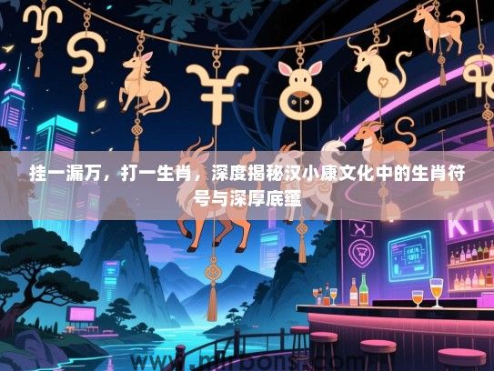 挂一漏万，打一生肖，深度揭秘汉小康文化中的生肖符号与深厚底蕴