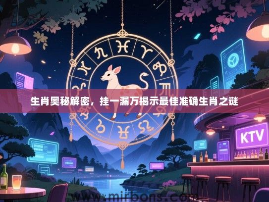 生肖奥秘解密，挂一漏万揭示最佳准确生肖之谜