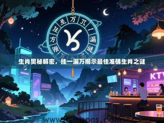 生肖奥秘解密，挂一漏万揭示最佳准确生肖之谜
