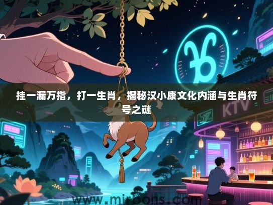 挂一漏万指，打一生肖，揭秘汉小康文化内涵与生肖符号之谜