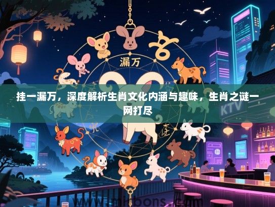 挂一漏万，深度解析生肖文化内涵与趣味，生肖之谜一网打尽