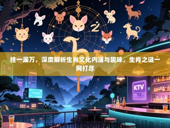 挂一漏万，深度解析生肖文化内涵与趣味，生肖之谜一网打尽