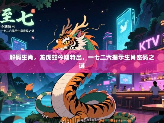 解码生肖，龙虎蛇今期特出，一七二六揭示生肖密码之谜