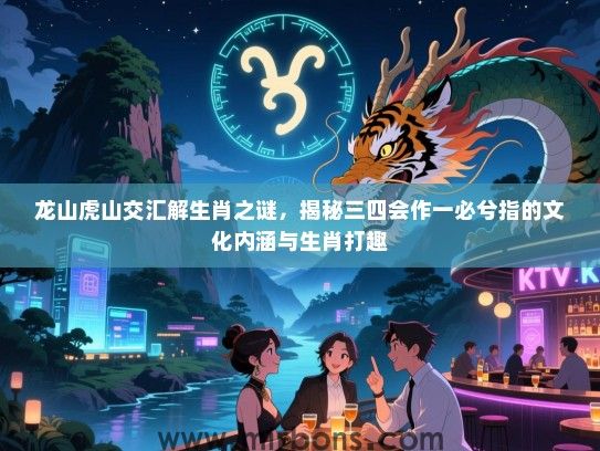 龙山虎山交汇解生肖之谜，揭秘三四会作一必兮指的文化内涵与生肖打趣
