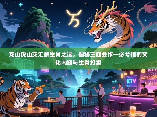 龙山虎山交汇解生肖之谜，揭秘三四会作一必兮指的文化内涵与生肖打趣
