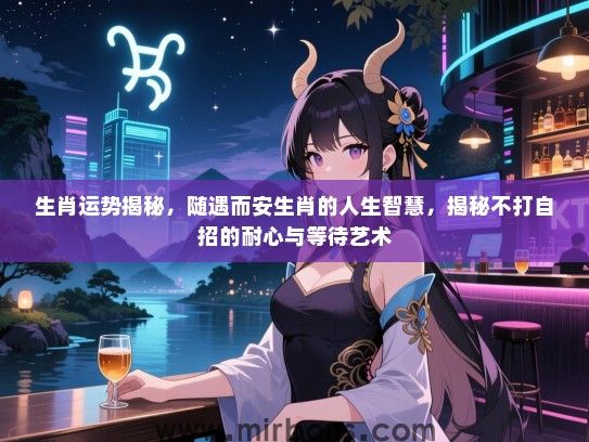 生肖运势揭秘，随遇而安生肖的人生智慧，揭秘不打自招的耐心与等待艺术