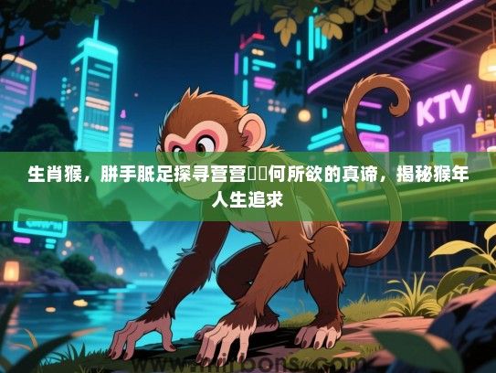 生肖猴，胼手胝足探寻营营伇伇何所欲的真谛，揭秘猴年人生追求