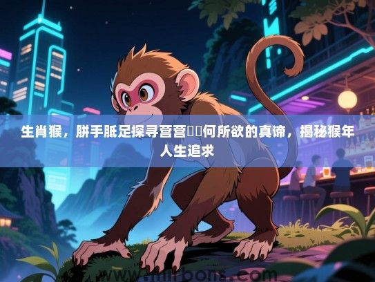 生肖猴，胼手胝足探寻营营伇伇何所欲的真谛，揭秘猴年人生追求