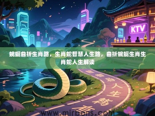 蜿蜒曲折生肖路，生肖蛇智慧人生路，曲折蜿蜒生肖生肖蛇人生解读