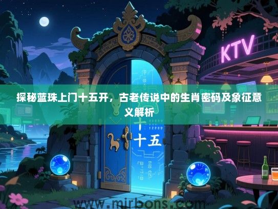 探秘蓝珠上门十五开，古老传说中的生肖密码及象征意义解析