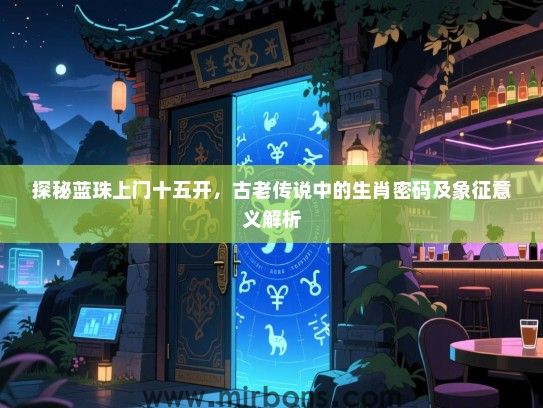 探秘蓝珠上门十五开，古老传说中的生肖密码及象征意义解析