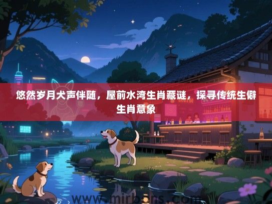 悠然岁月犬声伴随，屋前水湾生肖藏谜，探寻传统生僻生肖意象