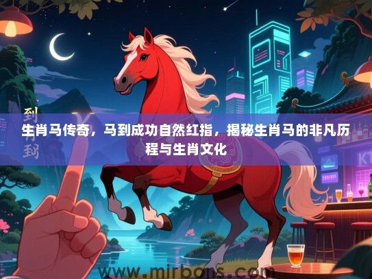 生肖马传奇，马到成功自然红指，揭秘生肖马的非凡历程与生肖文化