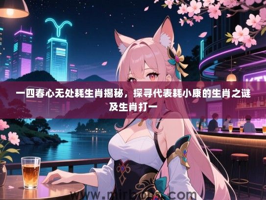 一四春心无处耗生肖揭秘，探寻代表耗小康的生肖之谜及生肖打一