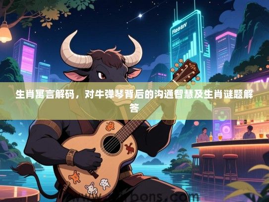 生肖寓言解码，对牛弹琴背后的沟通智慧及生肖谜题解答