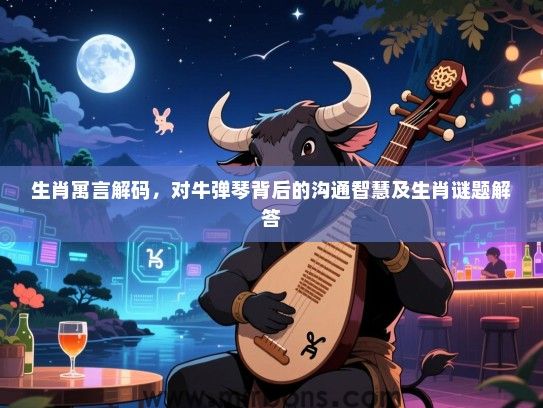 生肖寓言解码，对牛弹琴背后的沟通智慧及生肖谜题解答