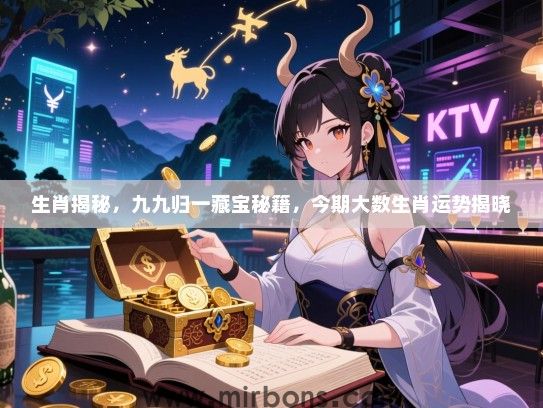生肖揭秘，九九归一藏宝秘籍，今期大数生肖运势揭晓