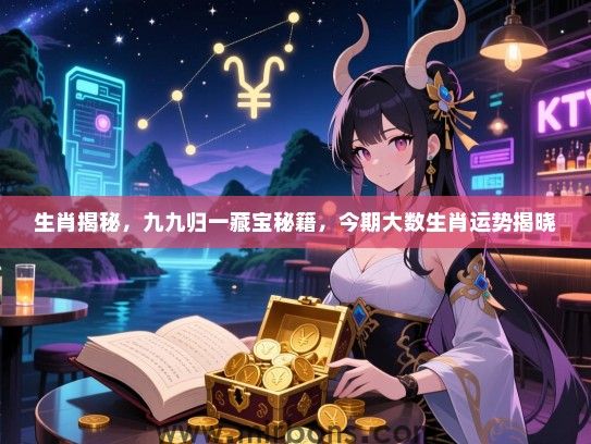 生肖揭秘，九九归一藏宝秘籍，今期大数生肖运势揭晓
