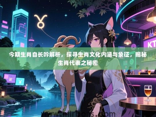 今期生肖自长吟解析，探寻生肖文化内涵与象征，揭秘生肖代表之秘密