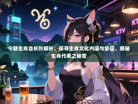 今期生肖自长吟解析，探寻生肖文化内涵与象征，揭秘生肖代表之秘密