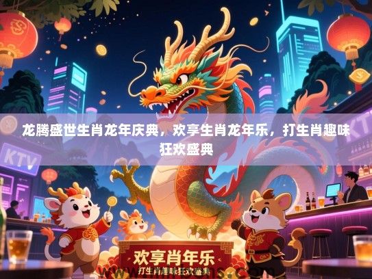 龙腾盛世生肖龙年庆典，欢享生肖龙年乐，打生肖趣味狂欢盛典