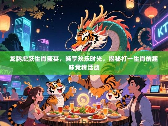 龙腾虎跃生肖盛宴，畅享欢乐时光，揭秘打一生肖的趣味竞猜活动