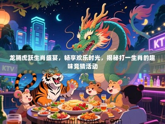 龙腾虎跃生肖盛宴，畅享欢乐时光，揭秘打一生肖的趣味竞猜活动