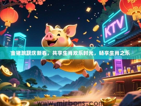 金猪跳跃庆新春，共享生肖欢乐时光，畅享生肖之乐