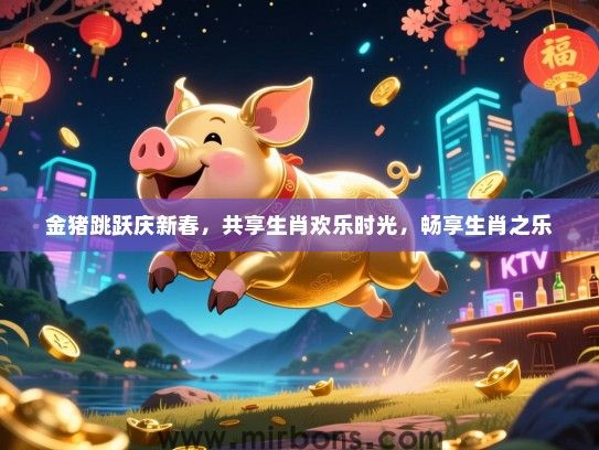 金猪跳跃庆新春，共享生肖欢乐时光，畅享生肖之乐