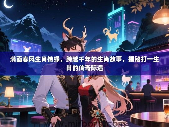 满面春风生肖情缘，跨越千年的生肖故事，揭秘打一生肖的传奇际遇