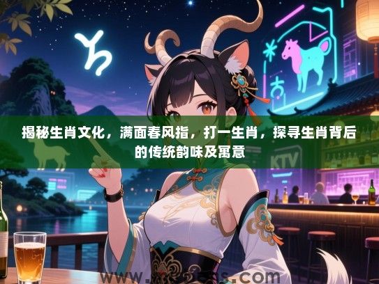 揭秘生肖文化，满面春风指，打一生肖，探寻生肖背后的传统韵味及寓意