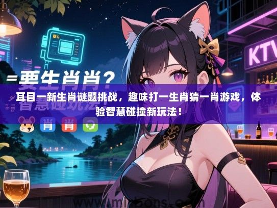 耳目一新生肖谜题挑战，趣味打一生肖猜一肖游戏，体验智慧碰撞新玩法！