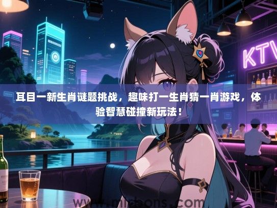 耳目一新生肖谜题挑战，趣味打一生肖猜一肖游戏，体验智慧碰撞新玩法！