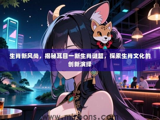 生肖新风尚，揭秘耳目一新生肖谜题，探索生肖文化的创新演绎