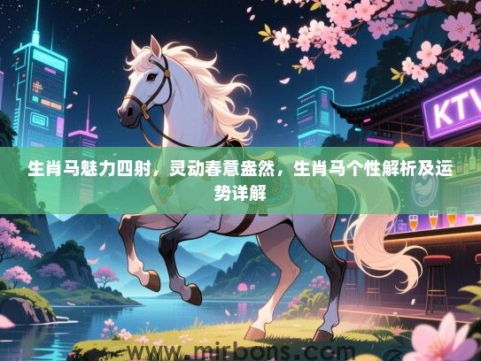生肖马魅力四射，灵动春意盎然，生肖马个性解析及运势详解