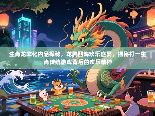 生肖龙文化内涵探秘，龙腾四海欢乐盛宴，揭秘打一生肖传统游戏背后的欢乐精神